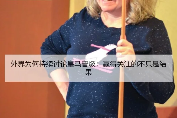 外界为何持续讨论皇马晋级：赢得关注的不只是结果
